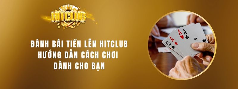 Đánh Bài Tiến Lên Hitclub- Hướng Dẫn Cách Chơi Dành Cho Bạn